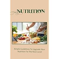 Nutrition: Simple Guidelines To Upgrade Your Nutrition To The Next Level
