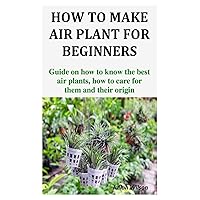 HOW TO MAKE AIR PLANT FOR BEGINNERS: Guide on how to know the best air plants, how to care for them and their origin HOW TO MAKE AIR PLANT FOR BEGINNERS: Guide on how to know the best air plants, how to care for them and their origin Paperback