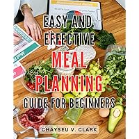 Easy and Effective Meal Planning Guide for Beginners: Simplify Your Life with Proven Meal Planning Techniques to Achieve Easy and Delicious Results