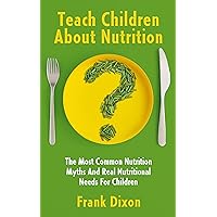 Teach Children About Nutrition: The Most Common Nutrition Myths and Real Nutritional Needs for Children (The Master Parenting Series Book 10) Teach Children About Nutrition: The Most Common Nutrition Myths and Real Nutritional Needs for Children (The Master Parenting Series Book 10) Kindle Audible Audiobook Hardcover Paperback