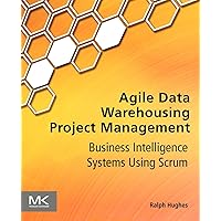 Agile Data Warehousing Project Management: Business Intelligence Systems Using Scrum Agile Data Warehousing Project Management: Business Intelligence Systems Using Scrum Paperback Kindle
