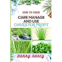 HOW TO GROW CARE MANAGE AND USE CHIVES FOR PROFIT: Guide To Maximizing Profit Through Successful Chives Farming – Learn The Art Of Cultivation, Plant Care, And Strategic Harvesting For Optimal Profit HOW TO GROW CARE MANAGE AND USE CHIVES FOR PROFIT: Guide To Maximizing Profit Through Successful Chives Farming – Learn The Art Of Cultivation, Plant Care, And Strategic Harvesting For Optimal Profit Paperback Kindle