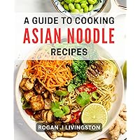 A Guide To Cooking Asian Noodle Recipes: Discover the Art of Asian Noodle Cooking: Your Ultimate Cookbook for Homemade Delights and Unique Gifts.