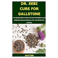 DR. SEBI CURE FOR GALLSTONE: The Detailed Guide on Natural Treatment of Gallstones and Gallbladder Cleanse Making Use of Dr. Sebi Alkaline Diet and Herbs