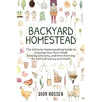 Backyard Homestead: The Ultimate Homesteading Guide to Growing Your Own Food, Raising Chickens, and Mini-Farming for Self Sufficiency and Profit (Backyard Farming)