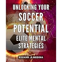 Unlocking Your Soccer Potential: Elite Mental Strategies: Master the Game: Proven Mental Techniques to Elevate Your Soccer Performance