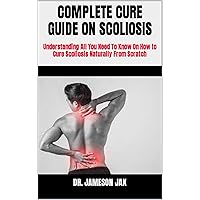COMPLETE CURE GUIDE ON SCOLIOSIS : Understanding All You Need To Know On How to Cure Scoliosis Naturally From Scratch COMPLETE CURE GUIDE ON SCOLIOSIS : Understanding All You Need To Know On How to Cure Scoliosis Naturally From Scratch Kindle Paperback