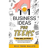 101 BUSINESS IDEAS FOR TEENS: YOUNG MINDS, BIG DREAMS: 101 INNOVATIVE VENTURES FOR TEENS AND YOUNG ADULTS