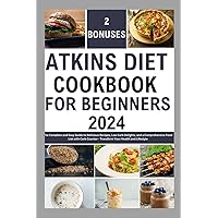ATKINS DIET COOKBOOK FOR BEGINNERS 2024: The Complete and Easy Guide to Delicious Recipes, Low Carb Delights, and a Comprehensive Food List with Carb Counter - Transform Your Health