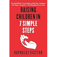 Raising Children in 7 Simple Steps: The Scientifically Proven Guide to Mold Your Youngsters into Happy, Successful, & Self-Disciplined Grown-Ups Raising Children in 7 Simple Steps: The Scientifically Proven Guide to Mold Your Youngsters into Happy, Successful, & Self-Disciplined Grown-Ups Kindle Hardcover Paperback