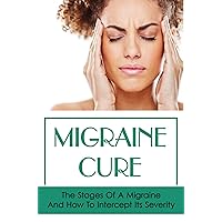 Migraine Cure: The Stages Of A Migraine And How To Intercept Its Severity