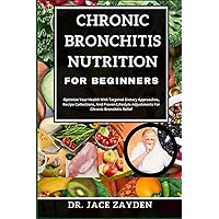 CHRONIC BRONCHITIS NUTRITION FOR BEGINNERS: Optimize Your Health With Targeted Dietary Approaches, Recipe Collections, And Proven Lifestyle Adjustments For Chronic Bronchitis Relief