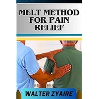 MELT METHOD FOR PAIN RELIEF: A Complete Guide For Unlocking The Body's Healing Wisdom And Effective Approach To Pain Management MELT METHOD FOR PAIN RELIEF: A Complete Guide For Unlocking The Body's Healing Wisdom And Effective Approach To Pain Management Kindle Paperback