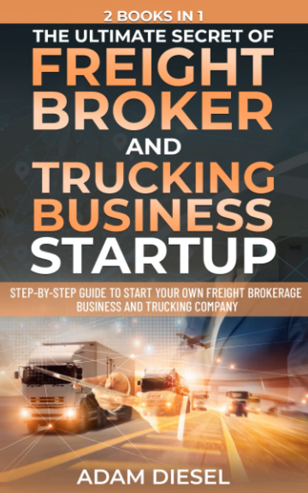 The Ultimate Secret Of FREIGHT BROKER AND TRUCKING BUSINESS STARTUP- 2 Books in 1:Step-by-Step Guide to Start your own Freight Brokerage Business and Trucking Company