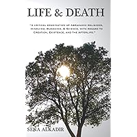 LIFE & DEATH: A CRITICAL EXAMINATION OF ABRAHAMIC RELIGIONS, HINDUISM, BUDDHISM, & SCIENCE, WITH REGARD TO CREATION, EXISTENCE, AND THE AFTERLIFE.