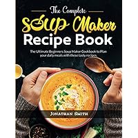 The Complete Soup Maker Recipe Book: The Ultimate Beginners Soup Maker Cookbook to Plan your daily meals with these tasty recipes The Complete Soup Maker Recipe Book: The Ultimate Beginners Soup Maker Cookbook to Plan your daily meals with these tasty recipes Paperback Kindle