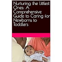 Nurturing the Littlest Ones: A Comprehensive Guide to Caring for Newborns to Toddlers