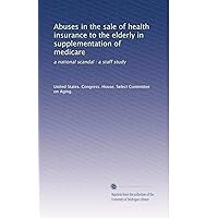 Abuses in the sale of health insurance to the elderly in supplementation of medicare: a national scandal : a staff study Abuses in the sale of health insurance to the elderly in supplementation of medicare: a national scandal : a staff study Paperback