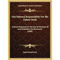Our National Responsibility For The Opium Trade: A Sketch Prepared For The Use Of Members Of And Candidates For, Parliament (1880) Our National Responsibility For The Opium Trade: A Sketch Prepared For The Use Of Members Of And Candidates For, Parliament (1880) Hardcover Paperback