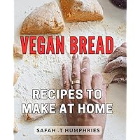 Vegan Bread Recipes To Make At Home: Discover Delicious Plant-based Loaves, Rolls and Buns for a Healthier, Happier Life - Perfect Gift for Aspiring Bakers and Health Enthusiasts!