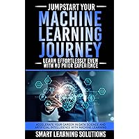 JUMPSTART YOUR MACHINE LEARNING JOURNEY: LEARN EFFORTLESSLY, EVEN WITH NO PRIOR EXPERIENCE: ACCELERATE YOUR CAREER IN DATA SCIENCE AND ARTIFICIAL INTELLIGENCE WITH MACHINE LEARNING