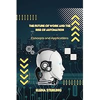 The Future of Work and the Rise of Automation: Concepts and Applications (Tech books) The Future of Work and the Rise of Automation: Concepts and Applications (Tech books) Kindle Paperback