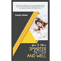 How To Sleep Smarter, Better, And Well: Everything You Need to Know About Getting a Good, Better, and Smart Night's Sleep Due to Stress, Work, Environment, Lifestyle, and Other Factors. How To Sleep Smarter, Better, And Well: Everything You Need to Know About Getting a Good, Better, and Smart Night's Sleep Due to Stress, Work, Environment, Lifestyle, and Other Factors. Kindle Paperback