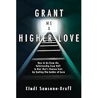 Grant Me a Higher Love: How to Go from the Relationship From Hell to One that's Heaven Sent By Scaling the Ladder of Love Grant Me a Higher Love: How to Go from the Relationship From Hell to One that's Heaven Sent By Scaling the Ladder of Love Kindle Paperback