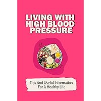 Living With High Blood Pressure: Tips And Useful Information For A Healthy Life