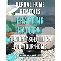 Herbal Home Remedies: Crafting Natural Healing Solutions for Your Home: Discover the Power of Herbal Home Remedies: Simple and Effective Solutions for a Healthier Home.