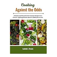 Cooking Against the Odds: 25 Quick and Flavorful Anti-Cancer Recipes for a Cancer-Fighting Kitchen. Done In 30 Minutes or Less Cooking Against the Odds: 25 Quick and Flavorful Anti-Cancer Recipes for a Cancer-Fighting Kitchen. Done In 30 Minutes or Less Kindle Paperback