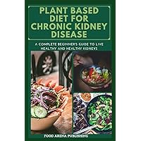 PLANT BASED DIET FOR KIDNEY DISEASE: A Complete Beginner's Guide To Live Healthy And Healthy Kidneys