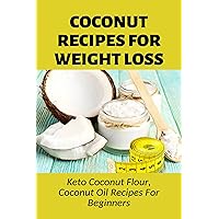 Coconut Recipes For Weight Loss: Keto Coconut Flour, Coconut Oil Recipes For Beginners: Easy Coconut Flour Recipes