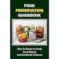 Food Preservation Guidebook: How To Preserve Food, Save Money And Build Self Reliance