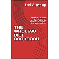 THE WHOLE30 DIET COOKBOOK: 100+ Healthy And Delicious Recipes To Help You Start Whole Foods, Manage Your Diet, Detox, Lose Weight And Boost Your Immune System