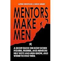 Mentors Make Men: A Short Guide on How Father Figures, Friends, and Mentors Help Boys and Men Grow, and Where to Find Them Mentors Make Men: A Short Guide on How Father Figures, Friends, and Mentors Help Boys and Men Grow, and Where to Find Them Kindle Paperback Hardcover
