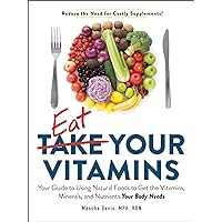 Eat Your Vitamins: Your Guide to Using Natural Foods to Get the Vitamins, Minerals, and Nutrients Your Body Needs