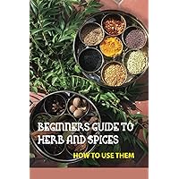 Beginners Guide To Herb And Spices- How To Use Them: Simple Blended Spice Recipes Novice Cook Beginners Guide To Herb And Spices- How To Use Them: Simple Blended Spice Recipes Novice Cook Paperback Kindle