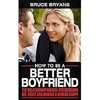 How To Be A Better Boyfriend: The Relationship Manual for Becoming Mr. Right and Making a Woman Happy (Smart Dating Books for Men) How To Be A Better Boyfriend: The Relationship Manual for Becoming Mr. Right and Making a Woman Happy (Smart Dating Books for Men) Paperback Kindle Hardcover