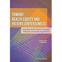 Toward Health Equity and Patient-Centeredness: Integrating Health Literacy, Disparities Reduction, and Quality Improvement: Workshop Summary Toward Health Equity and Patient-Centeredness: Integrating Health Literacy, Disparities Reduction, and Quality Improvement: Workshop Summary Paperback Kindle