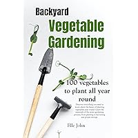 Backyard Vegetable gardening 100 vegetables to plant all year round: Plant Harvest Store and Eat Backyard Vegetable gardening 100 vegetables to plant all year round: Plant Harvest Store and Eat Kindle Paperback