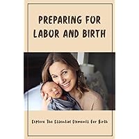 Preparing For Labor And Birth: Explore The Essential Elements For Birth