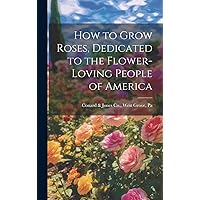 How to Grow Roses, Dedicated to the Flower-loving People of America How to Grow Roses, Dedicated to the Flower-loving People of America Hardcover Kindle Paperback
