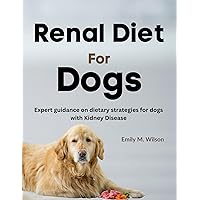 Renal Diet For Dogs: Expert Guidance on Dietary Strategies For Dogs With Kidney Disease Renal Diet For Dogs: Expert Guidance on Dietary Strategies For Dogs With Kidney Disease Kindle Paperback