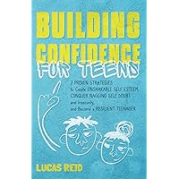 Building Confidence for Teens: 7 Proven Strategies to Create Unshakable Self-Esteem, Conquer Nagging Self-Doubt and Insecurity, and Become a Resilient Teenager