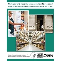 Morbidity and Disability Among Workers 18 Years and Older in the Wholesale and Retail Trade Sector, 1997 - 2007 Morbidity and Disability Among Workers 18 Years and Older in the Wholesale and Retail Trade Sector, 1997 - 2007 Paperback