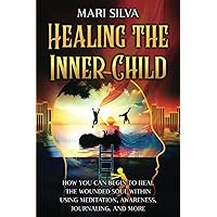 Healing the Inner Child: How You Can Begin to Heal the Wounded Soul Within Using Meditation, Awareness, Journaling, and More (Spiritual Healing)