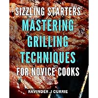 Sizzling Starters: Mastering Grilling Techniques for Novice Cooks.: Unlock the Secrets to Perfectly Grilled Meats and Vegetables with this Must-Have Guide for BBQ Enthusiasts.