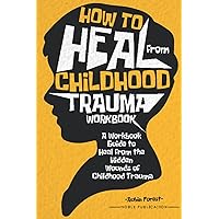 How to Heal from Childhood Trauma Workbook: A Workbook Guide to Heal from the Hidden Wounds of Childhood Trauma How to Heal from Childhood Trauma Workbook: A Workbook Guide to Heal from the Hidden Wounds of Childhood Trauma Paperback Kindle