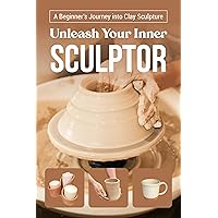 UNLEASH YOUR INNER SCULPTOR: A Beginner's Journey into Clay Sculpture: Sculpting Guide Book UNLEASH YOUR INNER SCULPTOR: A Beginner's Journey into Clay Sculpture: Sculpting Guide Book Kindle Paperback